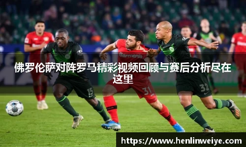 佛罗伦萨对阵罗马精彩视频回顾与赛后分析尽在这里