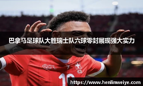 巴拿马足球队大胜瑞士队六球零封展现强大实力