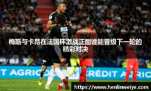 梅斯与卡昂在法国杯激战正酣谁能晋级下一轮的精彩对决